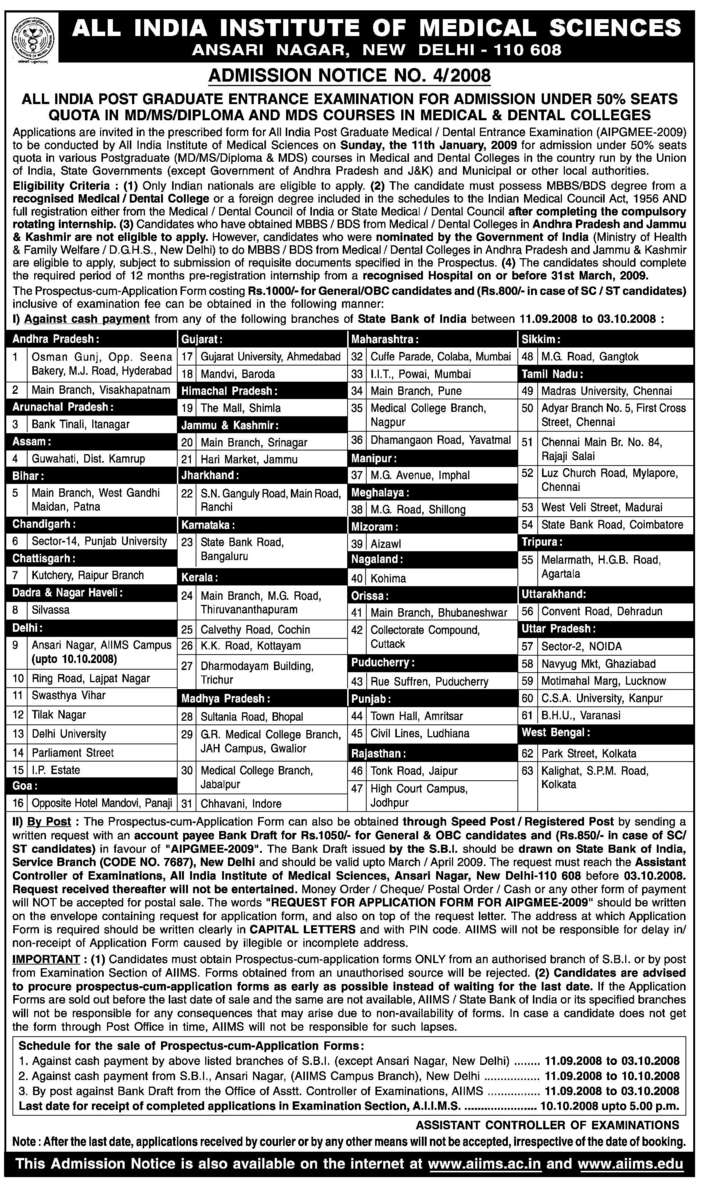 Applications are invited in the prescribed form All India Post Graduate Medical / Dental Entrance Examination (AIPGMEE  2009) to be conducted by All India Institute of Medical Sciences on Sunday, the 11th January, 2009 for admission under open merit seats quota in various Postgraduate 9MD/MS/PG Diploma & MDS) courses in Medical and Dental Colleges in the country run by the Union of India, State Governments (except Government of Andhra Pradesh and J&K) and Municipal or other local authorities.